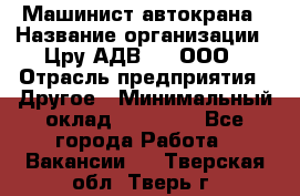 Машинист автокрана › Название организации ­ Цру АДВ777, ООО › Отрасль предприятия ­ Другое › Минимальный оклад ­ 55 000 - Все города Работа » Вакансии   . Тверская обл.,Тверь г.